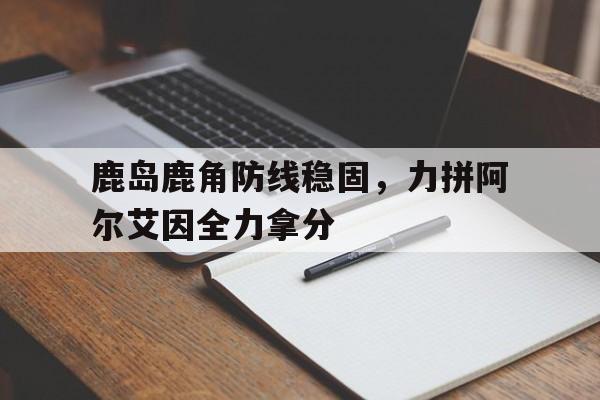 包含鹿岛鹿角防线稳固，力拼阿尔艾因全力拿分的词条